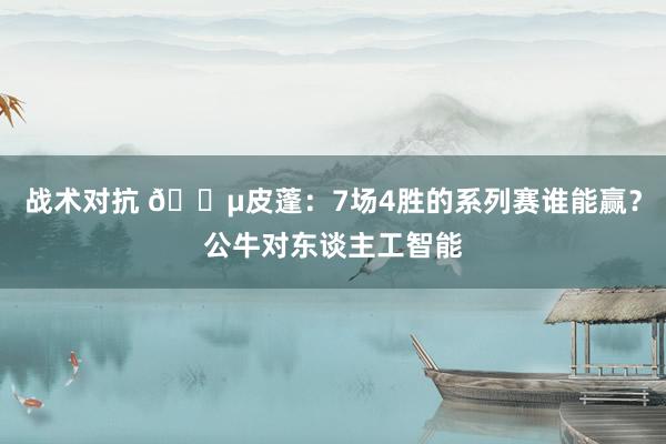 战术对抗 😵皮蓬：7场4胜的系列赛谁能赢？公牛对东谈主工智能