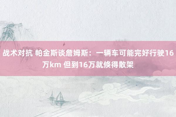 战术对抗 帕金斯谈詹姆斯：一辆车可能完好行驶16万km 但到16万就倏得散架