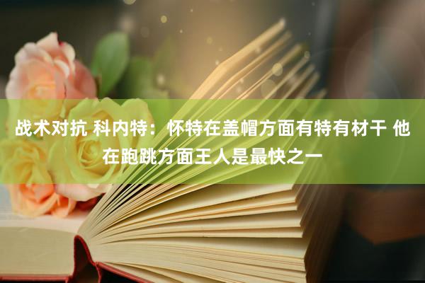 战术对抗 科内特：怀特在盖帽方面有特有材干 他在跑跳方面王人是最快之一