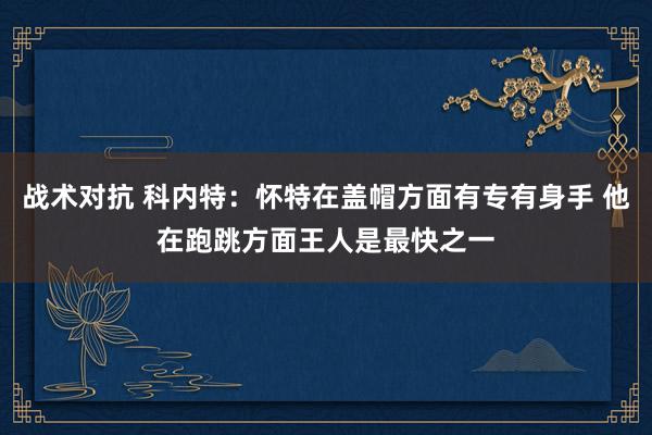 战术对抗 科内特：怀特在盖帽方面有专有身手 他在跑跳方面王人是最快之一