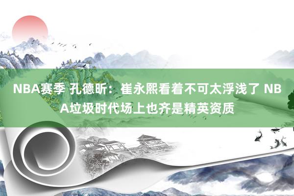 NBA赛季 孔德昕：崔永熙看着不可太浮浅了 NBA垃圾时代场上也齐是精英资质