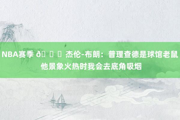 NBA赛季 😂杰伦-布朗：普理查德是球馆老鼠 他景象火热时我会去底角吸烟