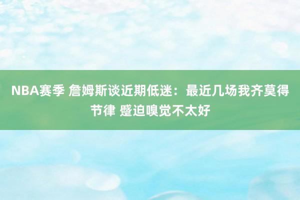 NBA赛季 詹姆斯谈近期低迷：最近几场我齐莫得节律 蹙迫嗅觉不太好