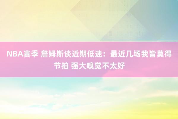 NBA赛季 詹姆斯谈近期低迷：最近几场我皆莫得节拍 强大嗅觉不太好