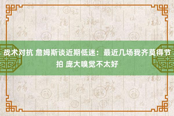 战术对抗 詹姆斯谈近期低迷：最近几场我齐莫得节拍 庞大嗅觉不太好