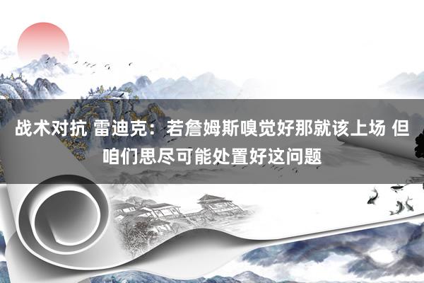 战术对抗 雷迪克：若詹姆斯嗅觉好那就该上场 但咱们思尽可能处置好这问题