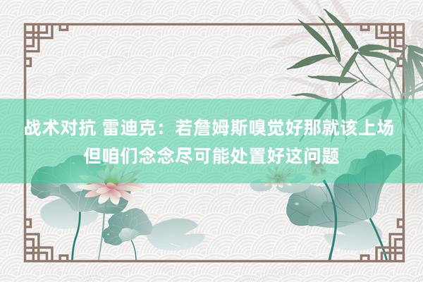 战术对抗 雷迪克：若詹姆斯嗅觉好那就该上场 但咱们念念尽可能处置好这问题