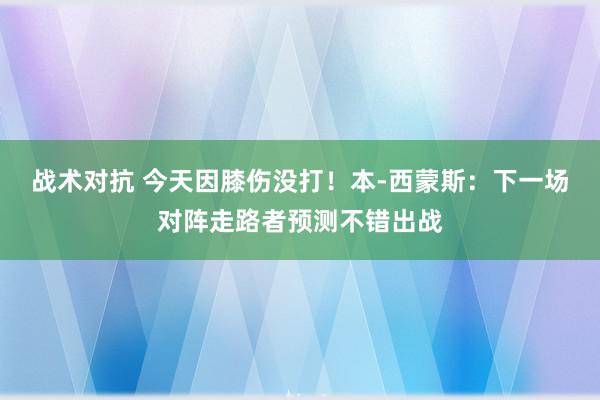 战术对抗 今天因膝伤没打！本-西蒙斯：下一场对阵走路者预测不错出战