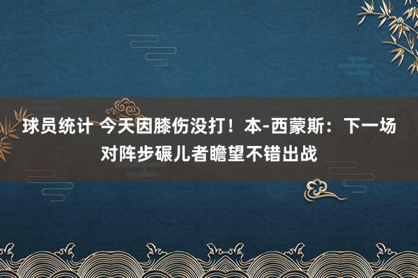 球员统计 今天因膝伤没打！本-西蒙斯：下一场对阵步碾儿者瞻望不错出战