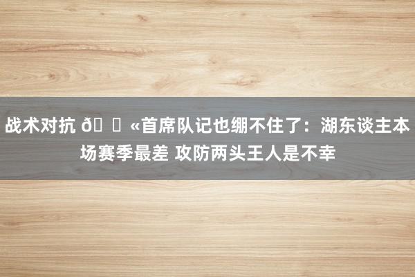 战术对抗 😫首席队记也绷不住了：湖东谈主本场赛季最差 攻防两头王人是不幸