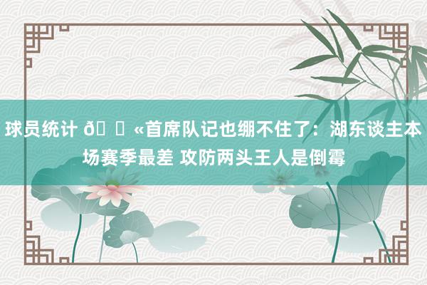 球员统计 😫首席队记也绷不住了：湖东谈主本场赛季最差 攻防两头王人是倒霉