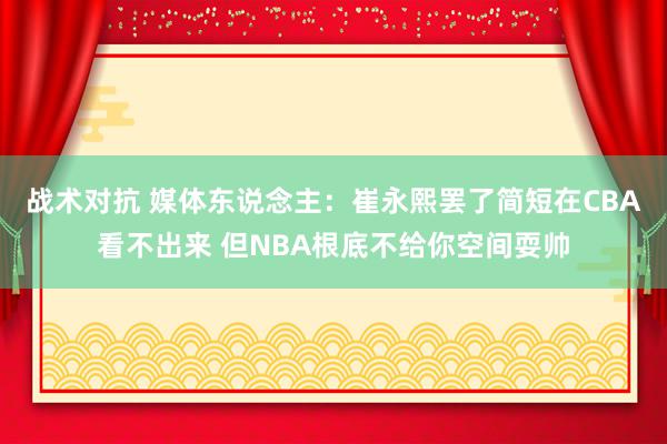 战术对抗 媒体东说念主：崔永熙罢了简短在CBA看不出来 但NBA根底不给你空间耍帅