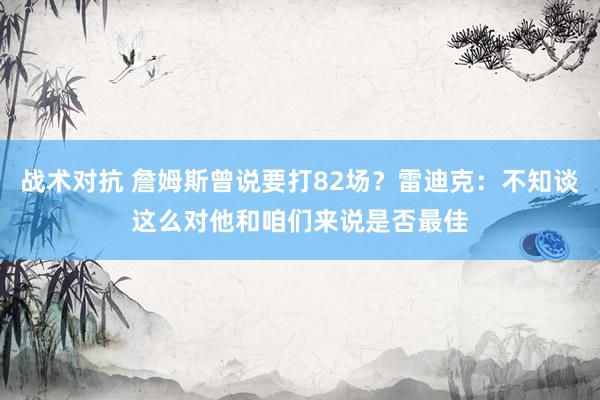 战术对抗 詹姆斯曾说要打82场？雷迪克：不知谈这么对他和咱们来说是否最佳