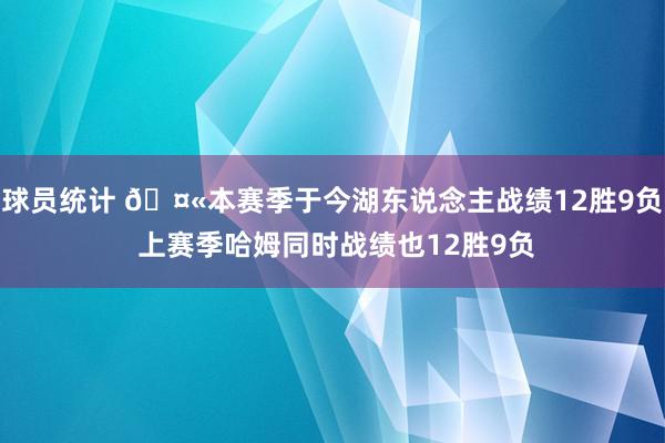 球员统计 🤫本赛季于今湖东说念主战绩12胜9负 上赛季哈姆同时战绩也12胜9负