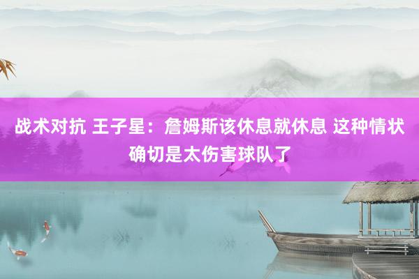 战术对抗 王子星：詹姆斯该休息就休息 这种情状确切是太伤害球队了