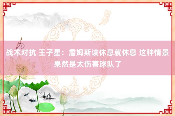 战术对抗 王子星：詹姆斯该休息就休息 这种情景果然是太伤害球队了