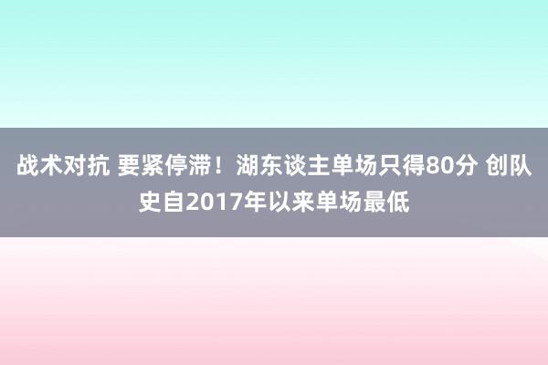 战术对抗 要紧停滞！湖东谈主单场只得80分 创队史自2017年以来单场最低