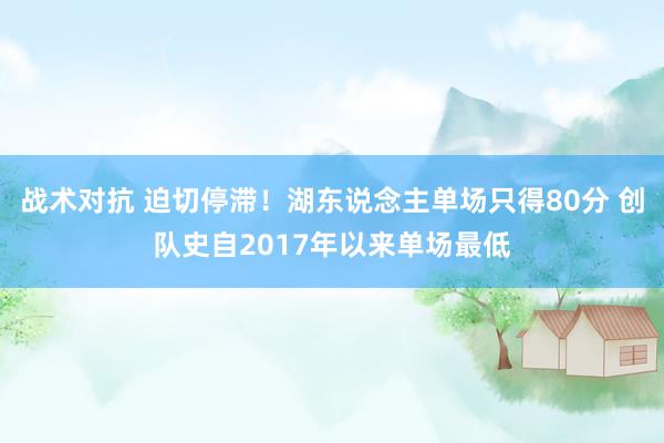 战术对抗 迫切停滞！湖东说念主单场只得80分 创队史自2017年以来单场最低