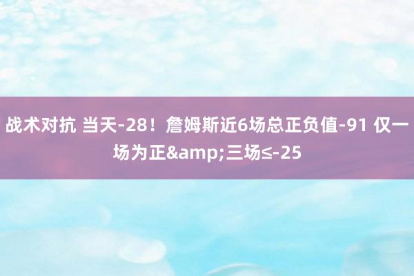 战术对抗 当天-28！詹姆斯近6场总正负值-91 仅一场为正&三场≤-25