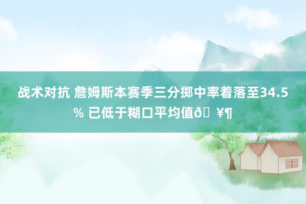 战术对抗 詹姆斯本赛季三分掷中率着落至34.5% 已低于糊口平均值🥶