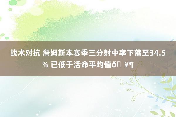 战术对抗 詹姆斯本赛季三分射中率下落至34.5% 已低于活命平均值🥶