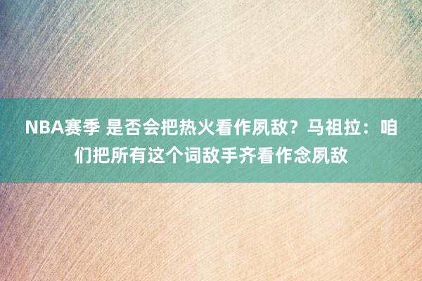 NBA赛季 是否会把热火看作夙敌？马祖拉：咱们把所有这个词敌手齐看作念夙敌