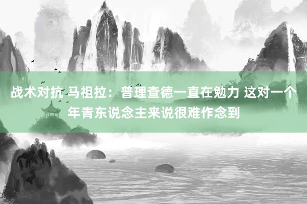 战术对抗 马祖拉：普理查德一直在勉力 这对一个年青东说念主来说很难作念到