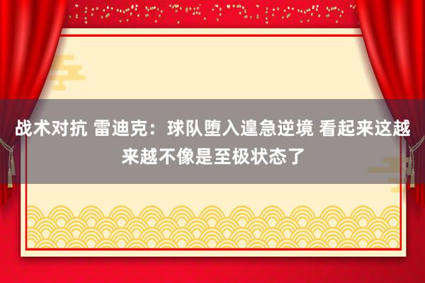 战术对抗 雷迪克：球队堕入遑急逆境 看起来这越来越不像是至极状态了