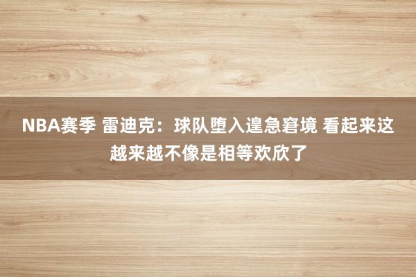 NBA赛季 雷迪克：球队堕入遑急窘境 看起来这越来越不像是相等欢欣了