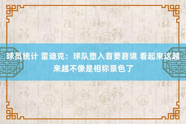 球员统计 雷迪克：球队堕入首要窘境 看起来这越来越不像是相称景色了