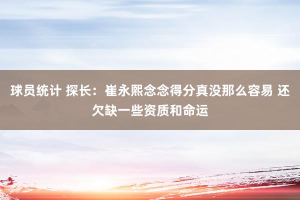 球员统计 探长：崔永熙念念得分真没那么容易 还欠缺一些资质和命运