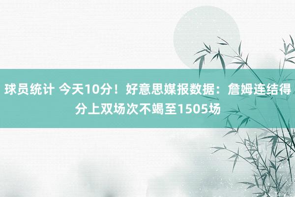 球员统计 今天10分！好意思媒报数据：詹姆连结得分上双场次不竭至1505场