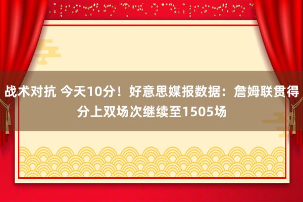 战术对抗 今天10分！好意思媒报数据：詹姆联贯得分上双场次继续至1505场