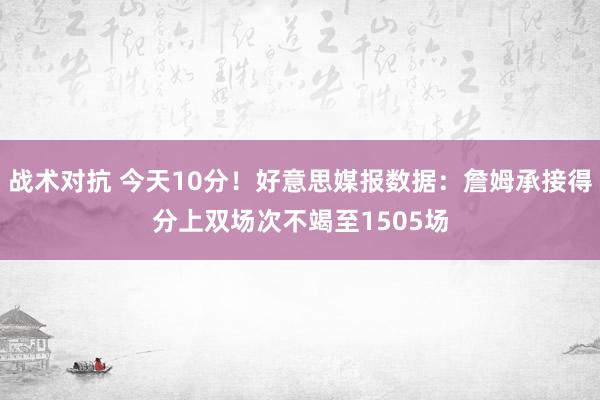 战术对抗 今天10分！好意思媒报数据：詹姆承接得分上双场次不竭至1505场