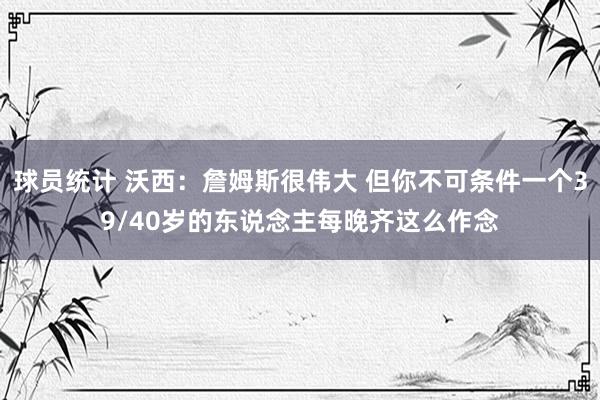 球员统计 沃西：詹姆斯很伟大 但你不可条件一个39/40岁的东说念主每晚齐这么作念