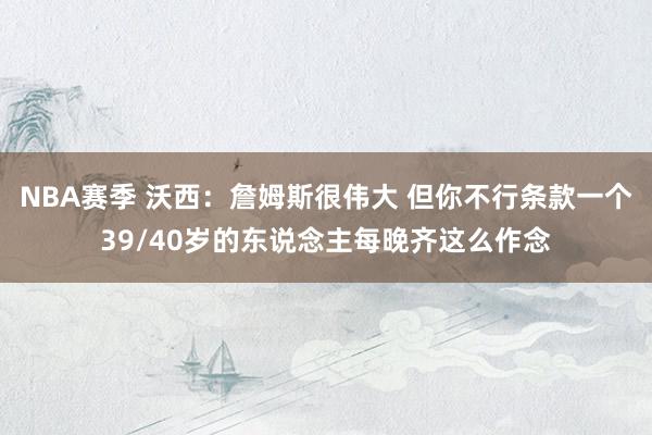 NBA赛季 沃西：詹姆斯很伟大 但你不行条款一个39/40岁的东说念主每晚齐这么作念