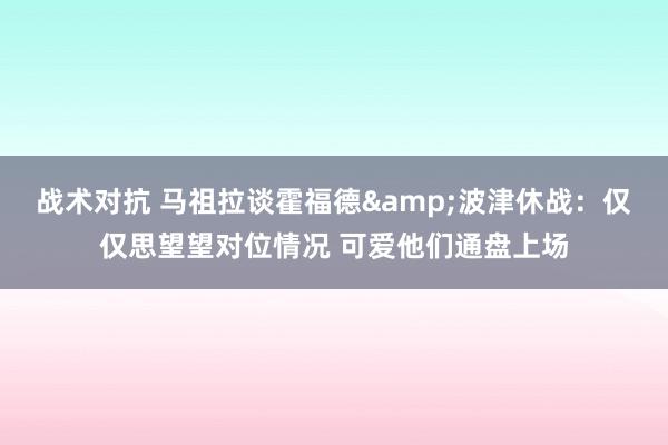 战术对抗 马祖拉谈霍福德&波津休战：仅仅思望望对位情况 可爱他们通盘上场