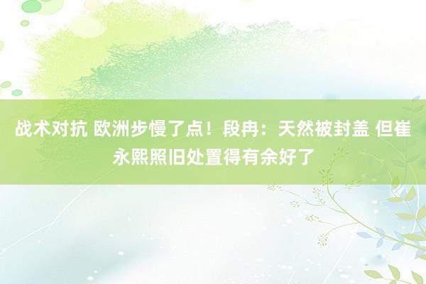 战术对抗 欧洲步慢了点！段冉：天然被封盖 但崔永熙照旧处置得有余好了