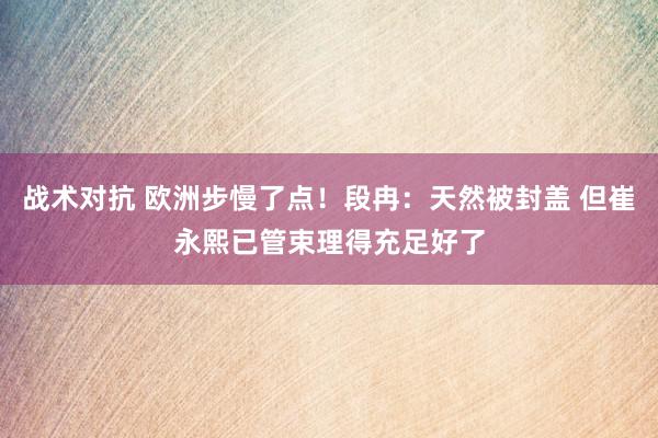 战术对抗 欧洲步慢了点！段冉：天然被封盖 但崔永熙已管束理得充足好了