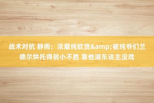 战术对抗 静雨：浓眉纯软货&被纯爷们兰德尔烘托得弱小不胜 靠他湖东谈主没戏