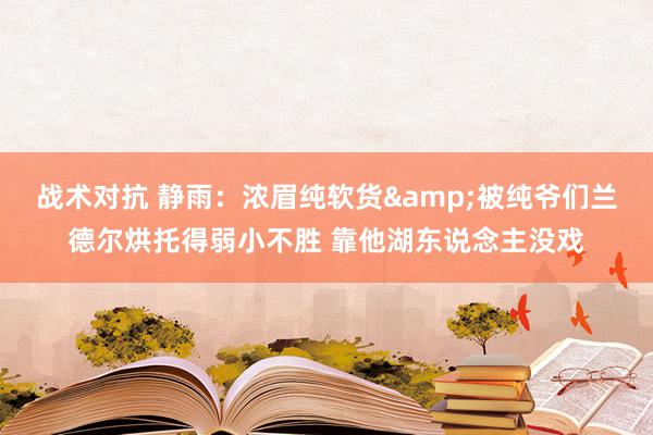 战术对抗 静雨：浓眉纯软货&被纯爷们兰德尔烘托得弱小不胜 靠他湖东说念主没戏