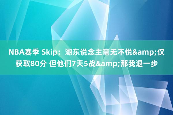 NBA赛季 Skip：湖东说念主毫无不悦&仅获取80分 但他们7天5战&那我退一步