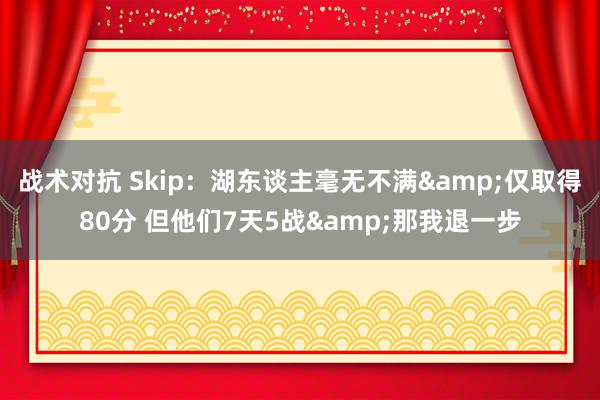 战术对抗 Skip：湖东谈主毫无不满&仅取得80分 但他们7天5战&那我退一步