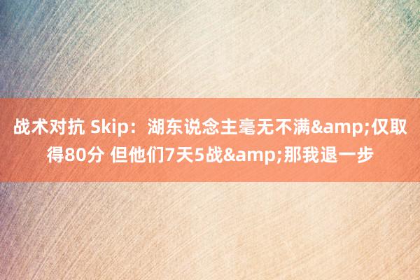 战术对抗 Skip：湖东说念主毫无不满&仅取得80分 但他们7天5战&那我退一步