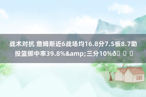 战术对抗 詹姆斯近6战场均16.8分7.5板8.7助 投篮掷中率39.8%&三分10%👀