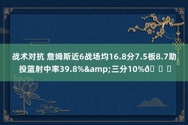 战术对抗 詹姆斯近6战场均16.8分7.5板8.7助 投篮射中率39.8%&三分10%👀