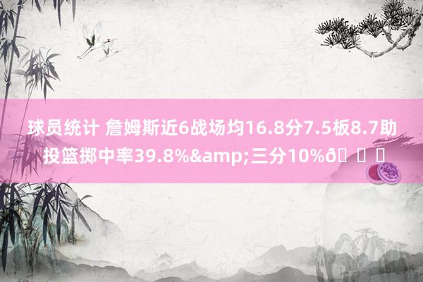 球员统计 詹姆斯近6战场均16.8分7.5板8.7助 投篮掷中率39.8%&三分10%👀