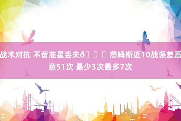 战术对抗 不啻准星丢失🙄詹姆斯近10战误差蓄意51次 最少3次最多7次