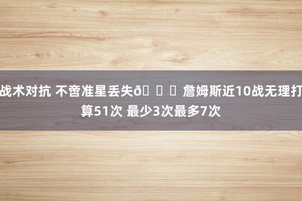 战术对抗 不啻准星丢失🙄詹姆斯近10战无理打算51次 最少3次最多7次