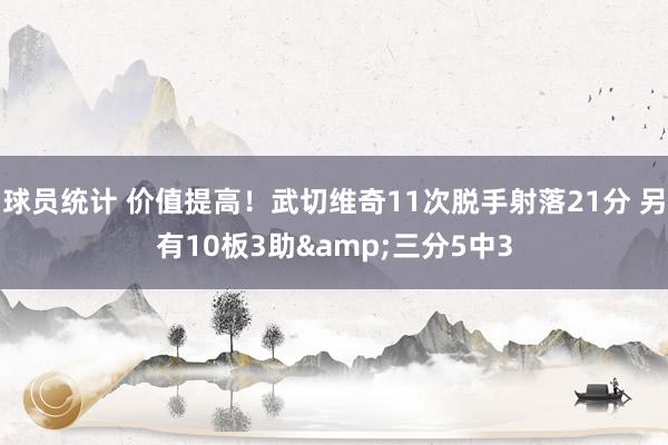 球员统计 价值提高！武切维奇11次脱手射落21分 另有10板3助&三分5中3